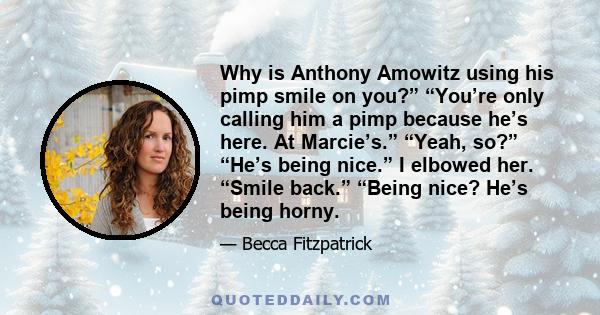 Why is Anthony Amowitz using his pimp smile on you?” “You’re only calling him a pimp because he’s here. At Marcie’s.” “Yeah, so?” “He’s being nice.” I elbowed her. “Smile back.” “Being nice? He’s being horny.