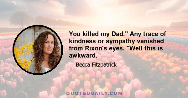 You killed my Dad. Any trace of kindness or sympathy vanished from Rixon's eyes. Well this is awkward.