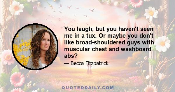 You laugh, but you haven't seen me in a tux. Or maybe you don't like broad-shouldered guys with muscular chest and washboard abs?