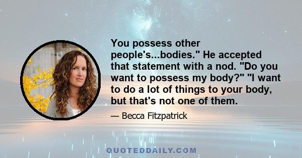 You possess other people's...bodies. He accepted that statement with a nod. Do you want to possess my body? I want to do a lot of things to your body, but that's not one of them.