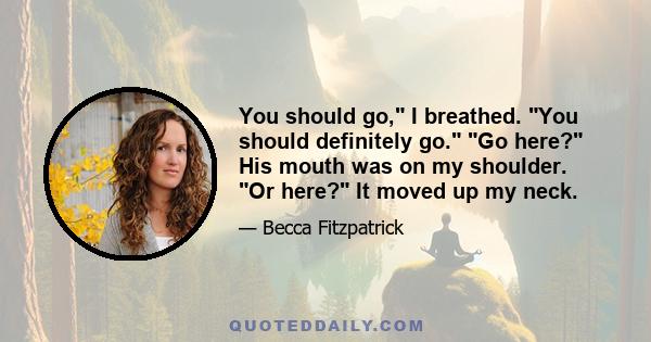 You should go, I breathed. You should definitely go. Go here? His mouth was on my shoulder. Or here? It moved up my neck.