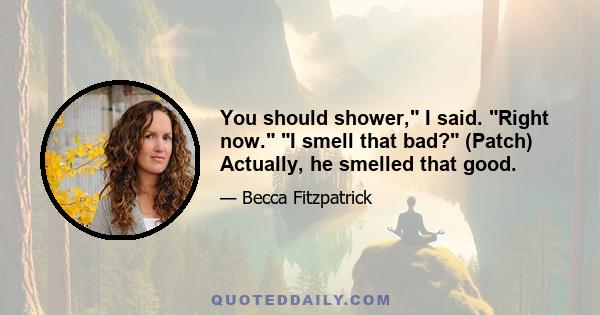 You should shower, I said. Right now. I smell that bad? (Patch) Actually, he smelled that good.