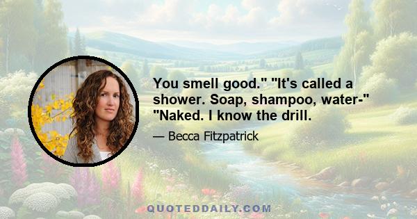 You smell good. It's called a shower. Soap, shampoo, water- Naked. I know the drill.