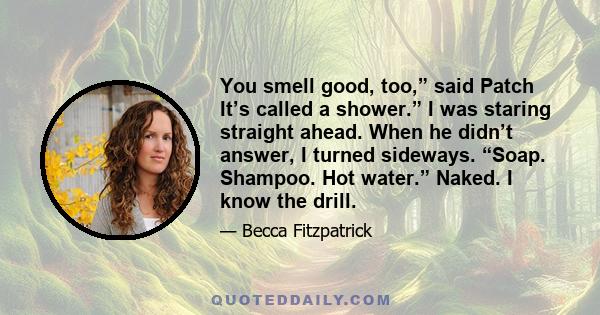 You smell good, too,” said Patch It’s called a shower.” I was staring straight ahead. When he didn’t answer, I turned sideways. “Soap. Shampoo. Hot water.” Naked. I know the drill.