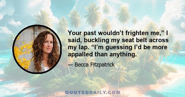 Your past wouldn’t frighten me,” I said, buckling my seat belt across my lap. “I’m guessing I’d be more appalled than anything.