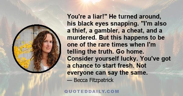 You're a liar! He turned around, his black eyes snapping. I'm also a thief, a gambler, a cheat, and a murdered. But this happens to be one of the rare times when I'm telling the truth. Go home. Consider yourself lucky.