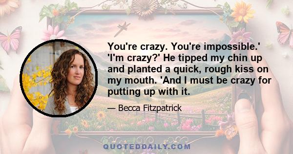 You're crazy. You're impossible.' 'I'm crazy?' He tipped my chin up and planted a quick, rough kiss on my mouth. 'And I must be crazy for putting up with it.