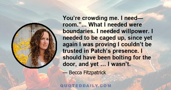 You’re crowding me. I need— room.”... What I needed were boundaries. I needed willpower. I needed to be caged up, since yet again I was proving I couldn’t be trusted in Patch’s presence. I should have been bolting for