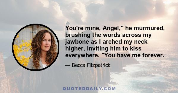 You're mine, Angel, he murmured, brushing the words across my jawbone as I arched my neck higher, inviting him to kiss everywhere. You have me forever.