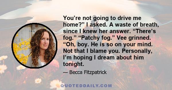 You’re not going to drive me home?” I asked. A waste of breath, since I knew her answer. “There’s fog.” “Patchy fog.” Vee grinned. “Oh, boy. He is so on your mind. Not that I blame you. Personally, I’m hoping I dream