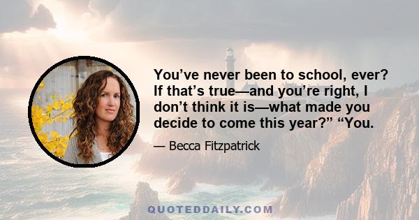 You’ve never been to school, ever? If that’s true—and you’re right, I don’t think it is—what made you decide to come this year?” “You.