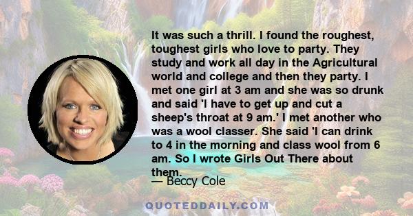 It was such a thrill. I found the roughest, toughest girls who love to party. They study and work all day in the Agricultural world and college and then they party. I met one girl at 3 am and she was so drunk and said