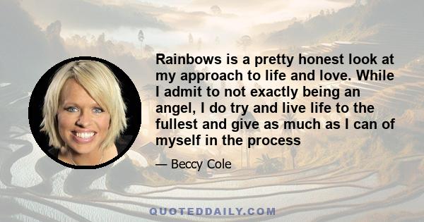 Rainbows is a pretty honest look at my approach to life and love. While I admit to not exactly being an angel, I do try and live life to the fullest and give as much as I can of myself in the process