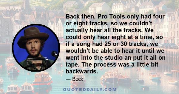 Back then, Pro Tools only had four or eight tracks, so we couldn't actually hear all the tracks. We could only hear eight at a time, so if a song had 25 or 30 tracks, we wouldn't be able to hear it until we went into