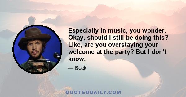 Especially in music, you wonder, Okay, should I still be doing this? Like, are you overstaying your welcome at the party? But I don't know.