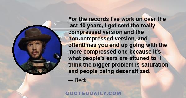 For the records I've work on over the last 10 years, I get sent the really compressed version and the non-compressed version, and oftentimes you end up going with the more compressed one because it's what people's ears