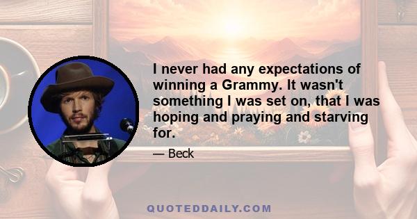 I never had any expectations of winning a Grammy. It wasn't something I was set on, that I was hoping and praying and starving for.