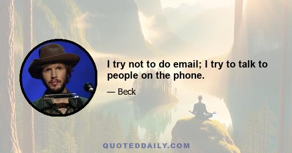 I try not to do email; I try to talk to people on the phone.