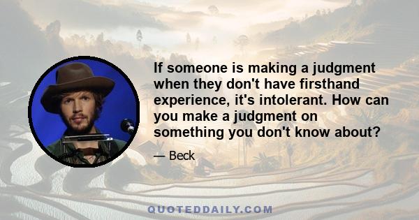 If someone is making a judgment when they don't have firsthand experience, it's intolerant. How can you make a judgment on something you don't know about?