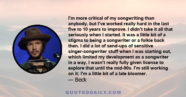 I'm more critical of my songwriting than anybody, but I've worked really hard in the last five to 10 years to improve. I didn't take it all that seriously when I started. It was a little bit of a stigma to being a