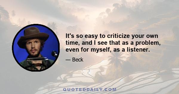 It's so easy to criticize your own time, and I see that as a problem, even for myself, as a listener.