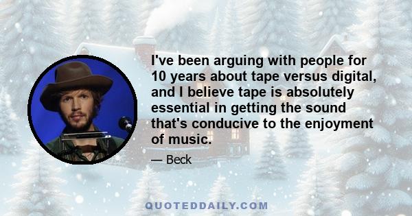 I've been arguing with people for 10 years about tape versus digital, and I believe tape is absolutely essential in getting the sound that's conducive to the enjoyment of music.