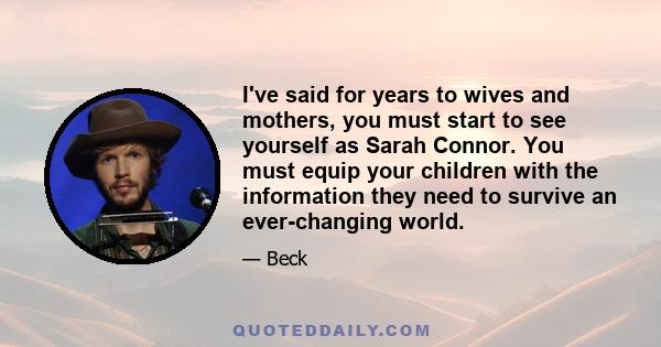 I've said for years to wives and mothers, you must start to see yourself as Sarah Connor. You must equip your children with the information they need to survive an ever-changing world.