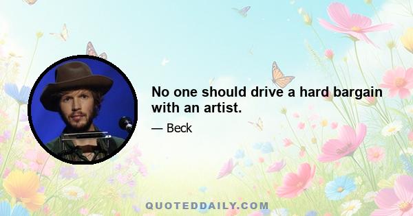 No one should drive a hard bargain with an artist.