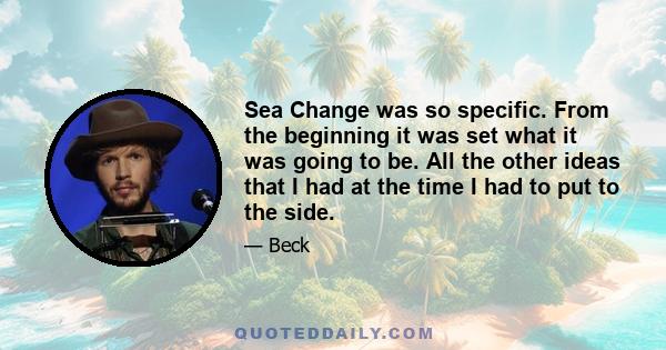 Sea Change was so specific. From the beginning it was set what it was going to be. All the other ideas that I had at the time I had to put to the side.