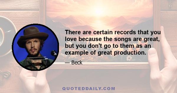 There are certain records that you love because the songs are great, but you don't go to them as an example of great production.