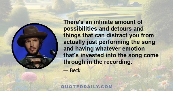 There's an infinite amount of possibilities and detours and things that can distract you from actually just performing the song and having whatever emotion that's invested into the song come through in the recording.