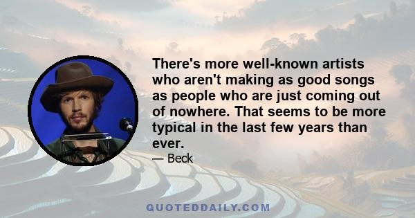 There's more well-known artists who aren't making as good songs as people who are just coming out of nowhere. That seems to be more typical in the last few years than ever.