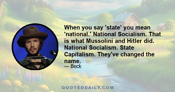 When you say 'state' you mean 'national.' National Socialism. That is what Mussolini and Hitler did. National Socialism. State Capitalism. They've changed the name.