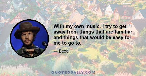 With my own music, I try to get away from things that are familiar and things that would be easy for me to go to.