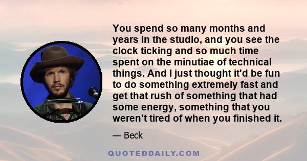 You spend so many months and years in the studio, and you see the clock ticking and so much time spent on the minutiae of technical things. And I just thought it'd be fun to do something extremely fast and get that rush 