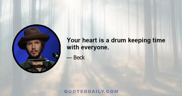 Your heart is a drum keeping time with everyone.