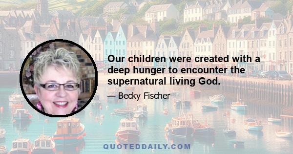 Our children were created with a deep hunger to encounter the supernatural living God.