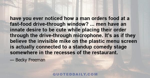 have you ever noticed how a man orders food at a fast-food drive-through window? ... men have an innate desire to be cute while placing their order through the drive-through microphone. It's as if they believe the