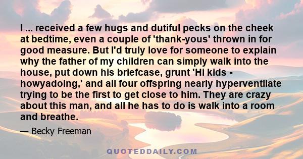 I ... received a few hugs and dutiful pecks on the cheek at bedtime, even a couple of 'thank-yous' thrown in for good measure. But I'd truly love for someone to explain why the father of my children can simply walk into 