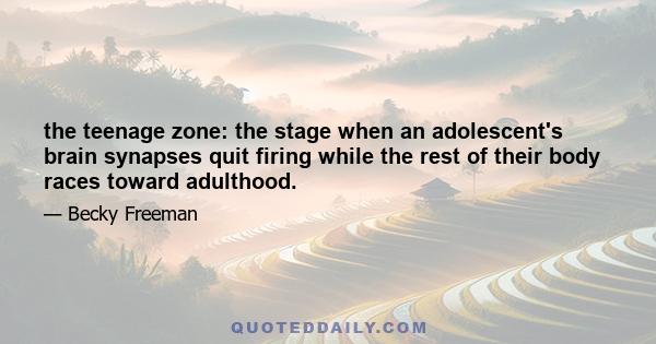 the teenage zone: the stage when an adolescent's brain synapses quit firing while the rest of their body races toward adulthood.