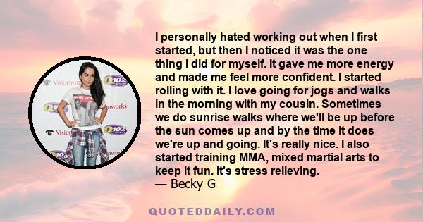 I personally hated working out when I first started, but then I noticed it was the one thing I did for myself. It gave me more energy and made me feel more confident. I started rolling with it. I love going for jogs and 