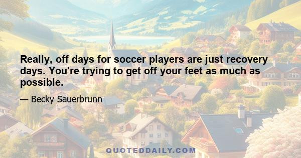 Really, off days for soccer players are just recovery days. You're trying to get off your feet as much as possible.