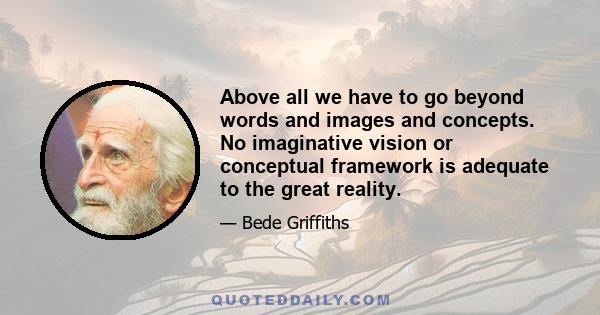 Above all we have to go beyond words and images and concepts. No imaginative vision or conceptual framework is adequate to the great reality.