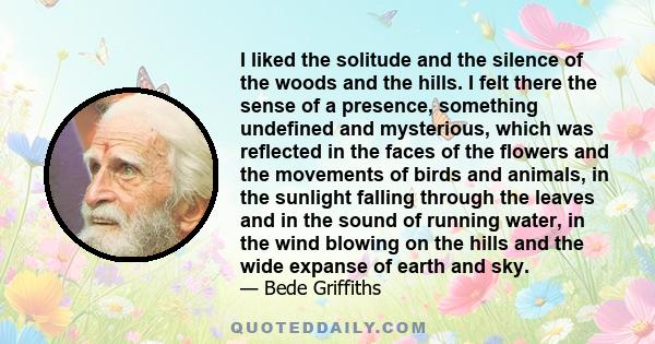 I liked the solitude and the silence of the woods and the hills. I felt there the sense of a presence, something undefined and mysterious, which was reflected in the faces of the flowers and the movements of birds and