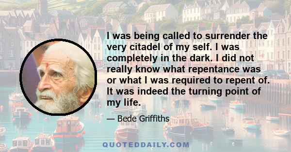 I was being called to surrender the very citadel of my self. I was completely in the dark. I did not really know what repentance was or what I was required to repent of. It was indeed the turning point of my life.