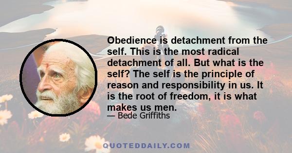 Obedience is detachment from the self. This is the most radical detachment of all. But what is the self? The self is the principle of reason and responsibility in us. It is the root of freedom, it is what makes us men.