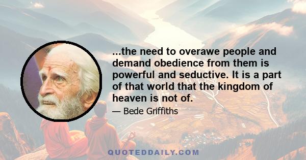 ...the need to overawe people and demand obedience from them is powerful and seductive. It is a part of that world that the kingdom of heaven is not of.