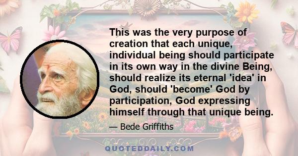 This was the very purpose of creation that each unique, individual being should participate in its own way in the divine Being, should realize its eternal 'idea' in God, should 'become' God by participation, God