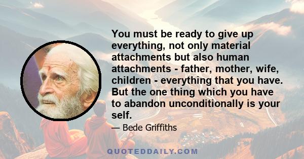 You must be ready to give up everything, not only material attachments but also human attachments - father, mother, wife, children - everything that you have. But the one thing which you have to abandon unconditionally