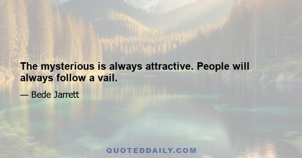 The mysterious is always attractive. People will always follow a vail.